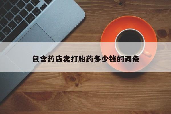 网上卖打胎药的微信号包含药店卖打胎药多少钱的词条