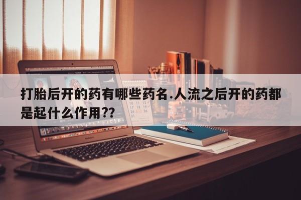 网上卖打胎药的微信号打胎后开的药有哪些药名.人流之后开的药都是起什么作用?？