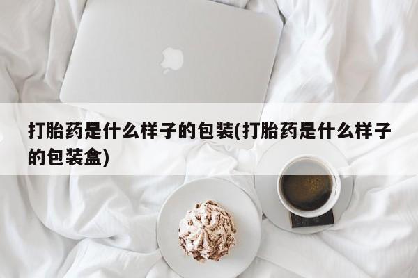 网上卖打胎药的微信号打胎药是什么样子的包装(打胎药是什么样子的包装盒)