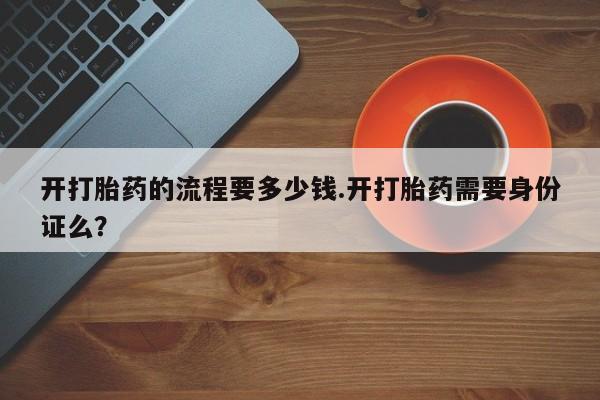 网上卖打胎药的微信号开打胎药的流程要多少钱.开打胎药需要身份证么？