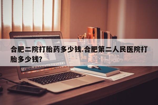 网上卖打胎药的微信号合肥二院打胎药多少钱.合肥第二人民医院打胎多少钱？