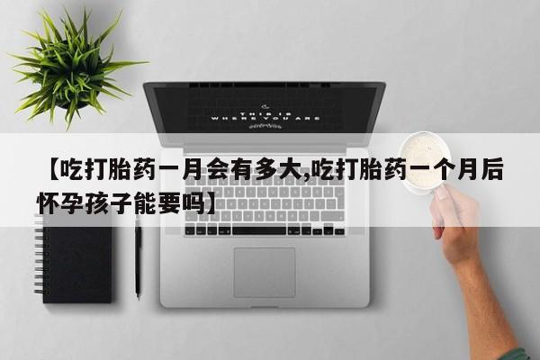 网上卖打胎药的微信号【吃打胎药一月会有多大,吃打胎药一个月后怀孕孩子能要吗】
