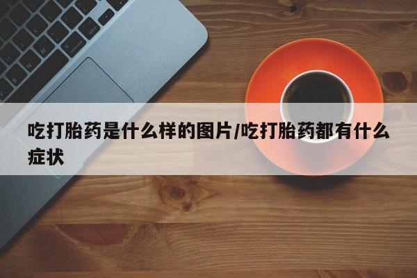 网上卖打胎药的微信号吃打胎药是什么样的图片/吃打胎药都有什么症状