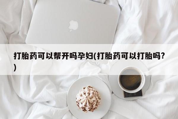 网上卖打胎药的微信号打胎药可以帮开吗孕妇(打胎药可以打胎吗?)