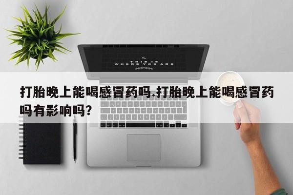 网上卖打胎药的微信号打胎晚上能喝感冒药吗.打胎晚上能喝感冒药吗有影响吗？