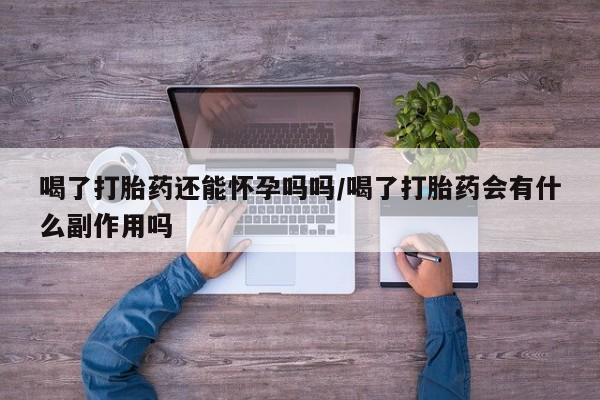 网上卖打胎药的微信号喝了打胎药还能怀孕吗吗/喝了打胎药会有什么副作用吗