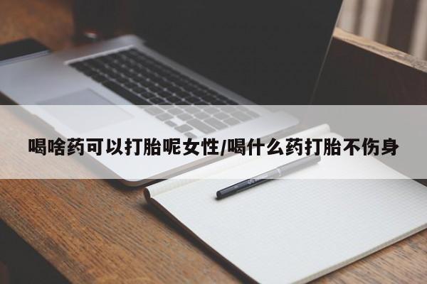 网上卖打胎药的微信号喝啥药可以打胎呢女性/喝什么药打胎不伤身