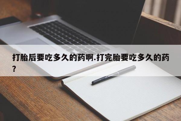 网上卖打胎药的微信号打胎后要吃多久的药啊.打完胎要吃多久的药？