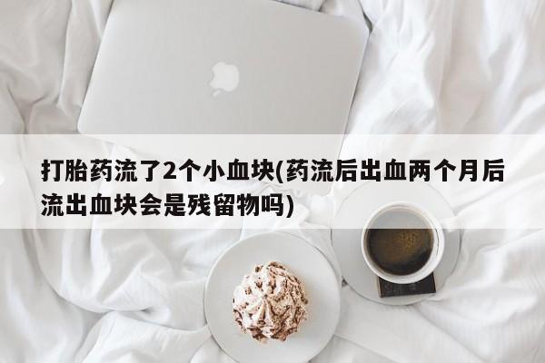 网上卖打胎药的微信号打胎药流了2个小血块(药流后出血两个月后流出血块会是残留物吗)