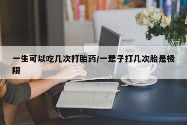 网上卖打胎药的微信号一生可以吃几次打胎药/一辈子打几次胎是极限