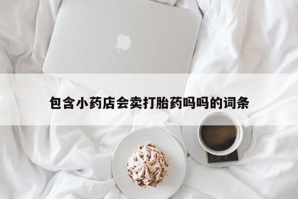 网上卖打胎药的微信号包含小药店会卖打胎药吗吗的词条