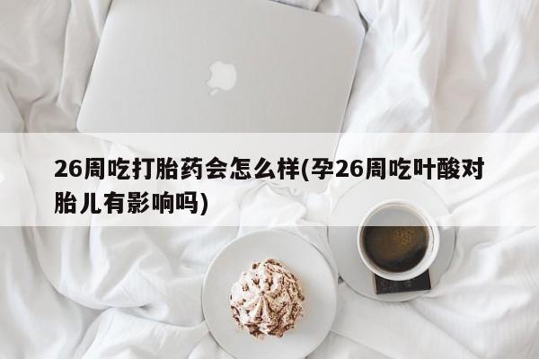 网上卖打胎药的微信号26周吃打胎药会怎么样(孕26周吃叶酸对胎儿有影响吗)