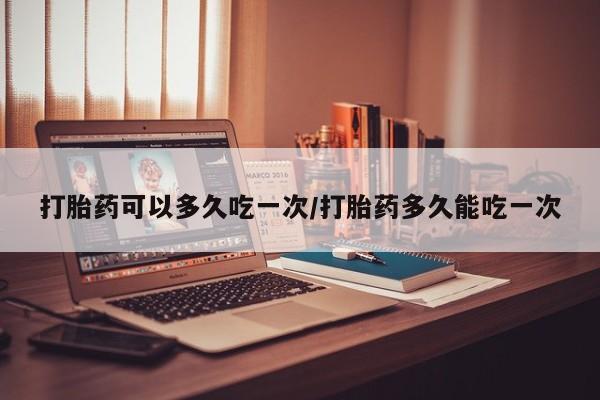 网上卖打胎药的微信号打胎药可以多久吃一次/打胎药多久能吃一次