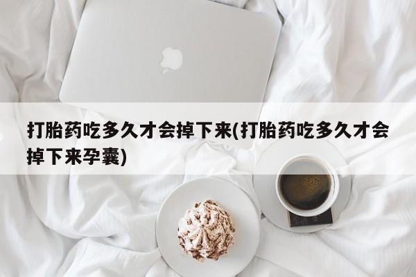 网上卖打胎药的微信号打胎药吃多久才会掉下来(打胎药吃多久才会掉下来孕囊)