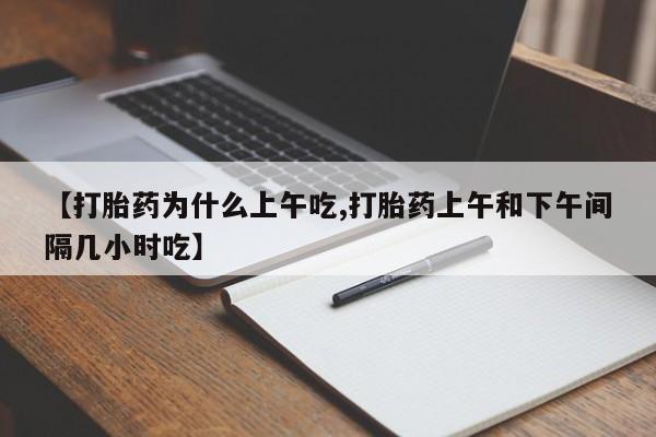 网上卖打胎药的微信号【打胎药为什么上午吃,打胎药上午和下午间隔几小时吃】