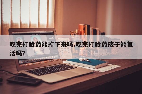 网上卖打胎药的微信号吃完打胎药能掉下来吗.吃完打胎药孩子能复活吗？