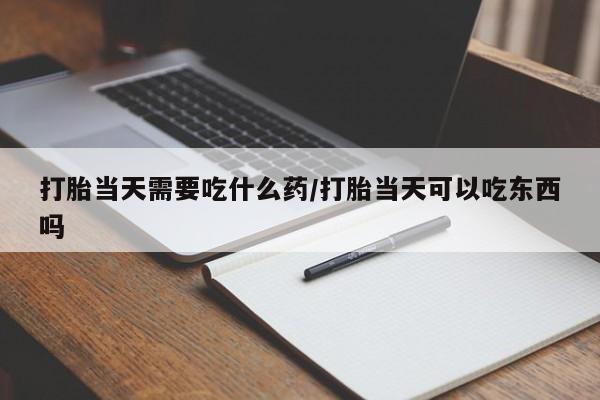 网上卖打胎药的微信号打胎当天需要吃什么药/打胎当天可以吃东西吗