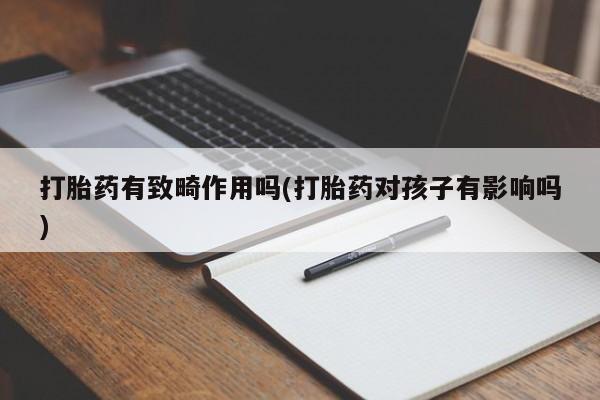网上卖打胎药的微信号打胎药有致畸作用吗(打胎药对孩子有影响吗)