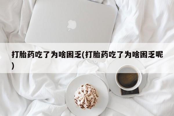 网上卖打胎药的微信号打胎药吃了为啥困乏(打胎药吃了为啥困乏呢)