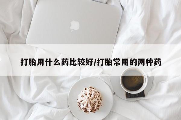 网上卖打胎药的微信号打胎用什么药比较好/打胎常用的两种药