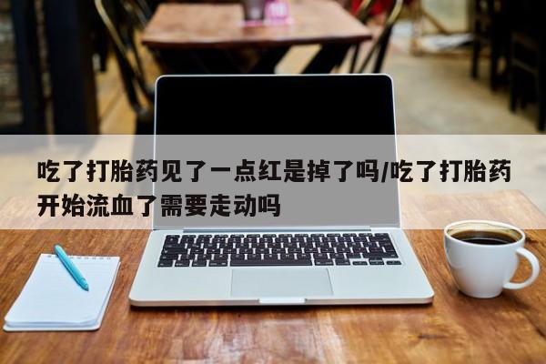 网上卖打胎药的微信号吃了打胎药见了一点红是掉了吗/吃了打胎药开始流血了需要走动吗