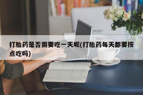 网上卖打胎药的微信号打胎药是否需要吃一天呢(打胎药每天都要按点吃吗)