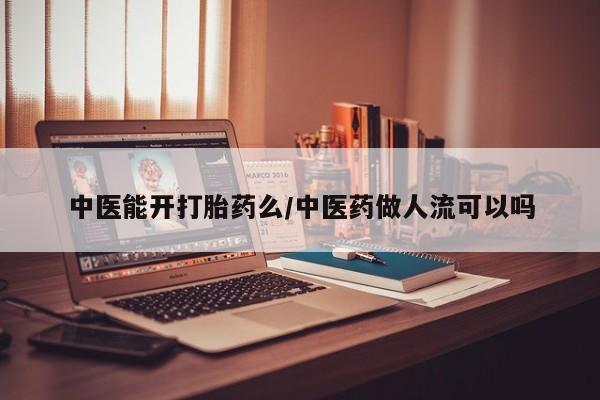 网上卖打胎药的微信号中医能开打胎药么/中医药做人流可以吗