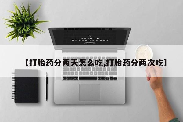 网上卖打胎药的微信号【打胎药分两天怎么吃,打胎药分两次吃】
