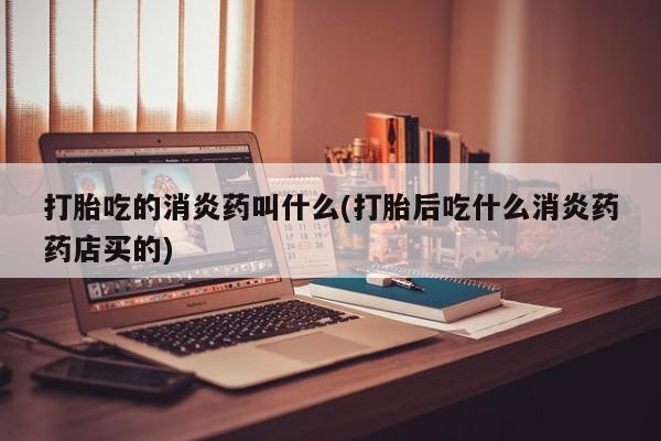 网上卖打胎药的微信号打胎吃的消炎药叫什么(打胎后吃什么消炎药药店买的)