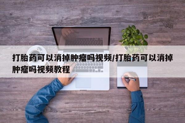 网上卖打胎药的微信号打胎药可以消掉肿瘤吗视频/打胎药可以消掉肿瘤吗视频教程