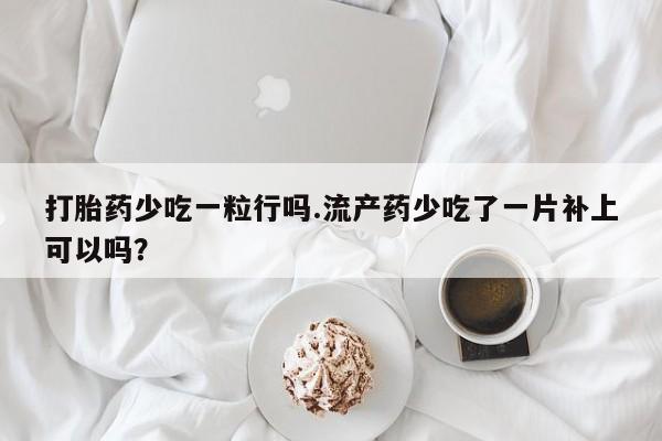 网上卖打胎药的微信号打胎药少吃一粒行吗.流产药少吃了一片补上可以吗？