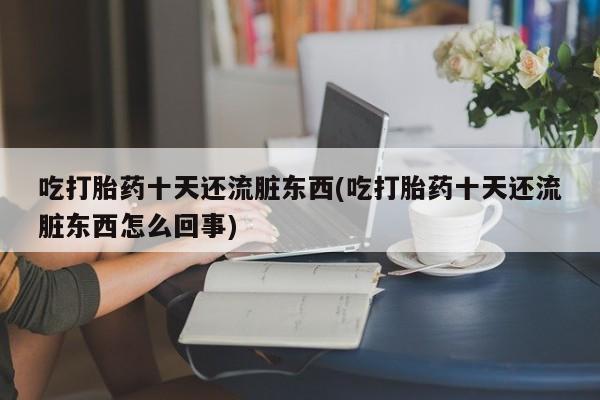网上卖打胎药的微信号吃打胎药十天还流脏东西(吃打胎药十天还流脏东西怎么回事)