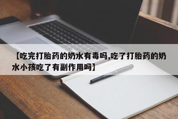 网上卖打胎药的微信号【吃完打胎药的奶水有毒吗,吃了打胎药的奶水小孩吃了有副作用吗】