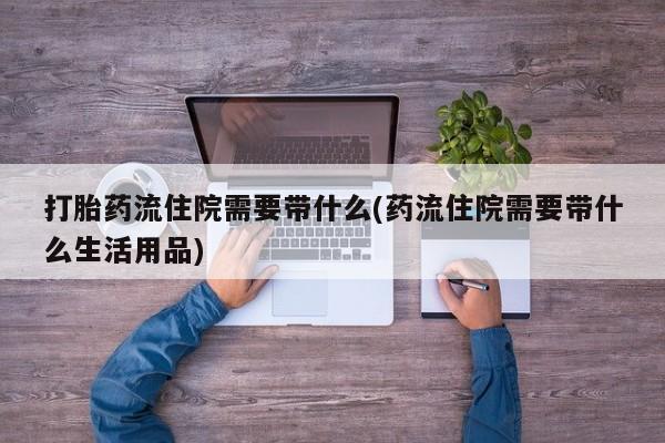 网上卖打胎药的微信号打胎药流住院需要带什么(药流住院需要带什么生活用品)