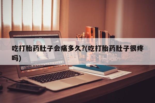 网上卖打胎药的微信号吃打胎药肚子会痛多久?(吃打胎药肚子很疼吗)