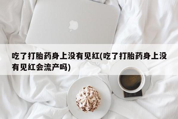 网上卖打胎药的微信号吃了打胎药身上没有见红(吃了打胎药身上没有见红会流产吗)