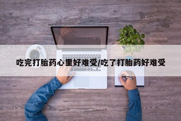网上卖打胎药的微信号吃完打胎药心里好难受/吃了打胎药好难受
