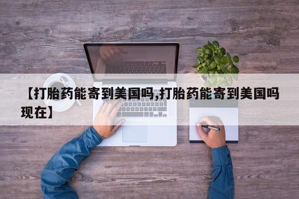 网上卖打胎药的微信号【打胎药能寄到美国吗,打胎药能寄到美国吗现在】