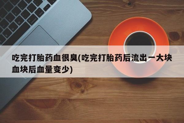 网上卖打胎药的微信号吃完打胎药血很臭(吃完打胎药后流出一大块血块后血量变少)