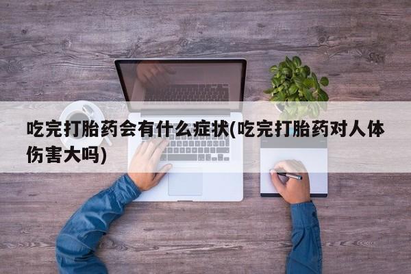网上卖打胎药的微信号吃完打胎药会有什么症状(吃完打胎药对人体伤害大吗)